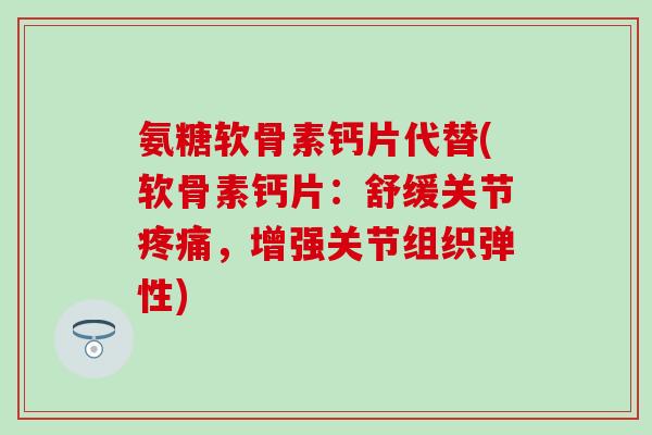氨糖软骨素钙片代替(软骨素钙片：舒缓关节疼痛，增强关节组织弹性)