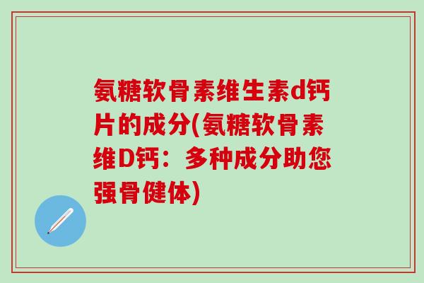 氨糖软骨素维生素d钙片的成分(氨糖软骨素维D钙：多种成分助您强骨健体)