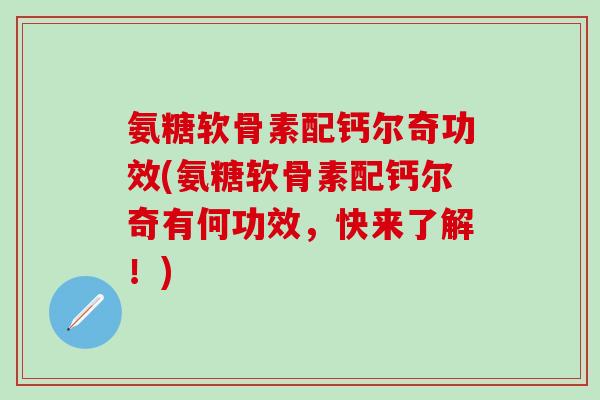 氨糖软骨素配钙尔奇功效(氨糖软骨素配钙尔奇有何功效，快来了解！)