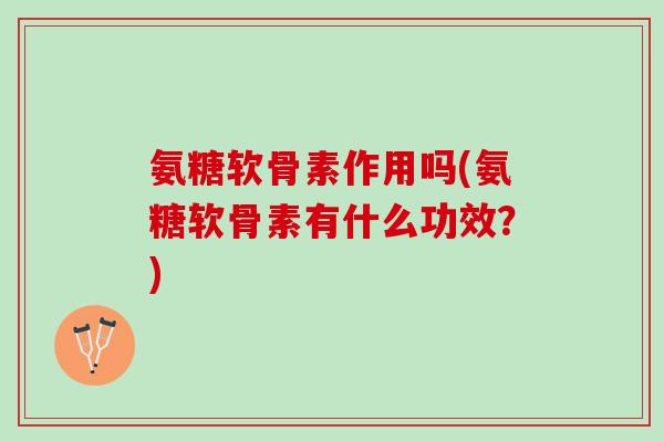 氨糖软骨素作用吗(氨糖软骨素有什么功效？)