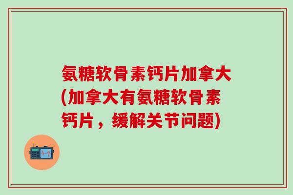 氨糖软骨素钙片加拿大(加拿大有氨糖软骨素钙片，缓解关节问题)