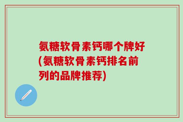 氨糖软骨素钙哪个牌好(氨糖软骨素钙排名前列的品牌推荐)