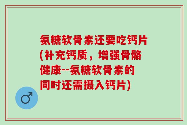 氨糖软骨素还要吃钙片(补充钙质，增强骨骼健康--氨糖软骨素的同时还需摄入钙片)