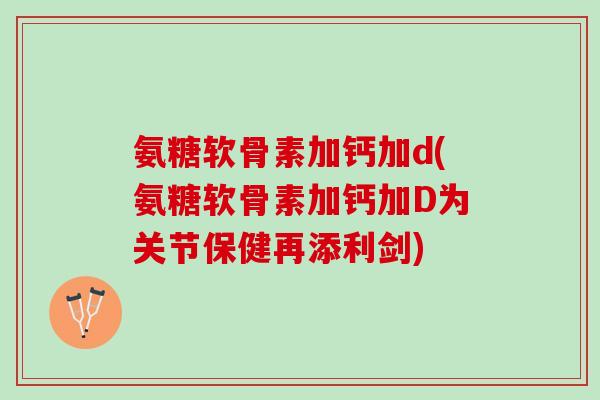 氨糖软骨素加钙加d(氨糖软骨素加钙加D为关节保健再添利剑) 氨糖软骨素加钙加d(氨糖软骨素加钙加D为关节保健再添利剑)