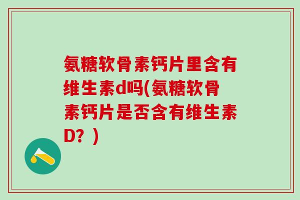 氨糖软骨素钙片里含有维生素d吗(氨糖软骨素钙片是否含有维生素D？)