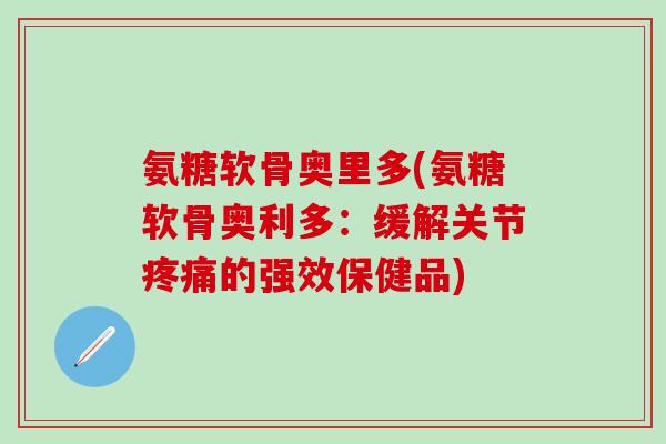 氨糖软骨奥里多(氨糖软骨奥利多：缓解关节疼痛的强效保健品)