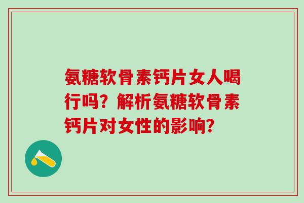 氨糖软骨素钙片女人喝行吗？解析氨糖软骨素钙片对女性的影响？