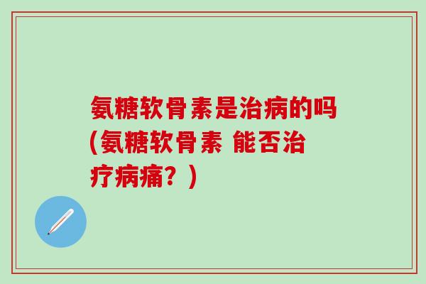 氨糖软骨素是治病的吗(氨糖软骨素 能否治疗病痛？)