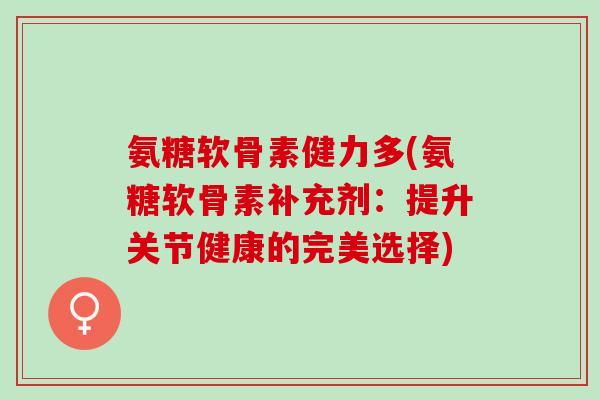 氨糖软骨素健力多(氨糖软骨素补充剂：提升关节健康的完美选择)