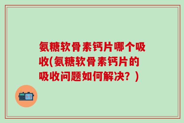 氨糖软骨素钙片哪个吸收(氨糖软骨素钙片的吸收问题如何解决？)