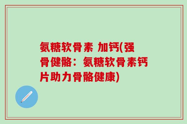 氨糖软骨素 加钙(强骨健骼：氨糖软骨素钙片助力骨骼健康)