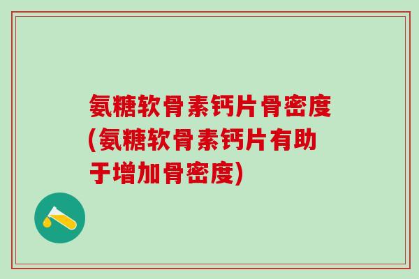 氨糖软骨素钙片骨密度(氨糖软骨素钙片有助于增加骨密度)