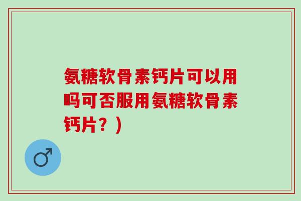氨糖软骨素钙片可以用吗可否服用氨糖软骨素钙片？)