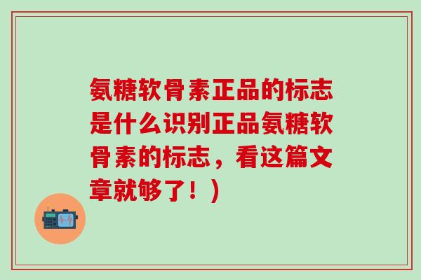 氨糖软骨素正品的标志是什么识别正品氨糖软骨素的标志,看这篇文章就够了!) 氨糖软骨素正品的标志是什么识别正品氨糖软骨素的标志,看这篇文章就够了!)