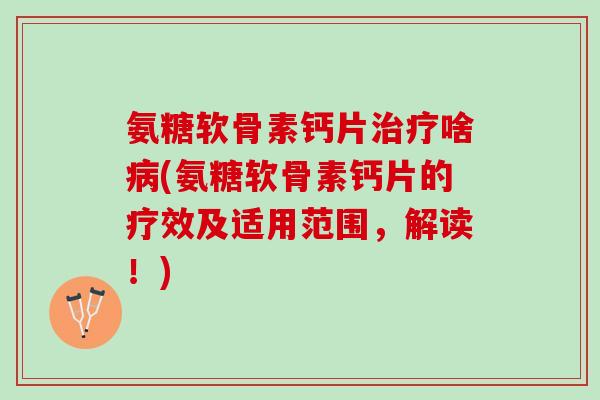 氨糖软骨素钙片治疗啥病(氨糖软骨素钙片的疗效及适用范围，解读！)