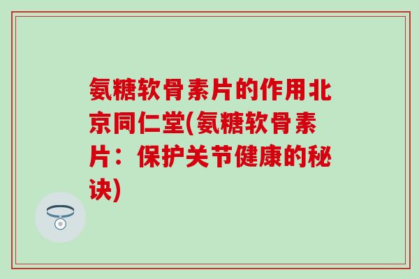 氨糖软骨素片的作用北京同仁堂(氨糖软骨素片：保护关节健康的秘诀)