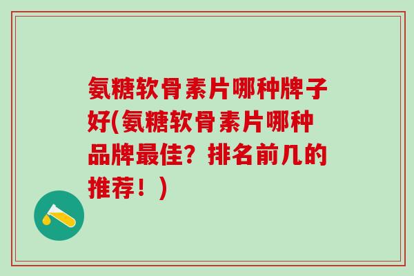 氨糖软骨素片哪种牌子好(氨糖软骨素片哪种品牌最佳？排名前几的推荐！)