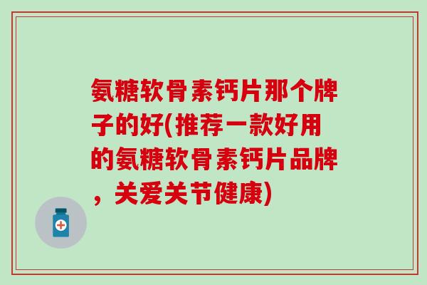 氨糖软骨素钙片那个牌子的好(推荐一款好用的氨糖软骨素钙片品牌，关爱关节健康)