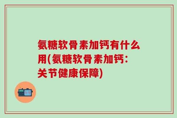 氨糖软骨素加钙有什么用(氨糖软骨素加钙：关节健康保障)