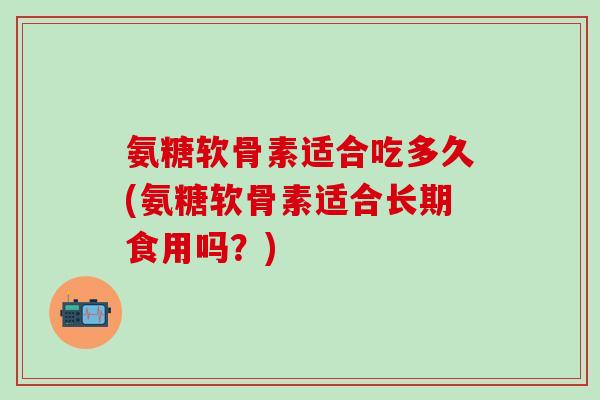 氨糖软骨素适合吃多久(氨糖软骨素适合长期食用吗？)