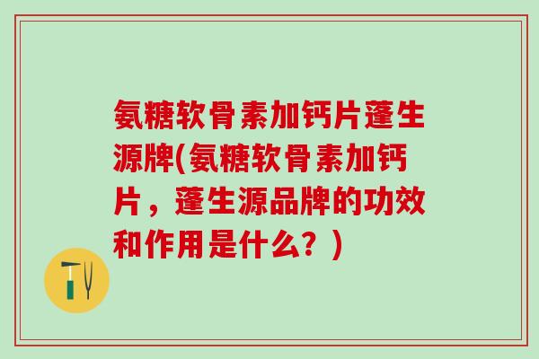 氨糖软骨素加钙片蓬生源牌(氨糖软骨素加钙片，蓬生源品牌的功效和作用是什么？)