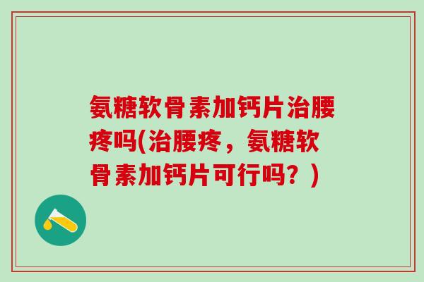氨糖软骨素加钙片治腰疼吗(治腰疼，氨糖软骨素加钙片可行吗？)