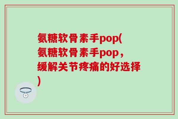 氨糖软骨素手pop(氨糖软骨素手pop，缓解关节疼痛的好选择)