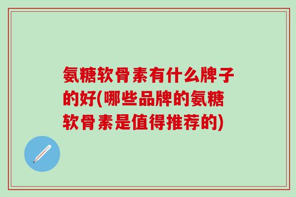 氨糖软骨素有什么牌子的好(哪些品牌的氨糖软骨素是值得推荐的)