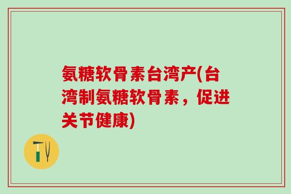 氨糖软骨素台湾产(台湾制氨糖软骨素，促进关节健康)