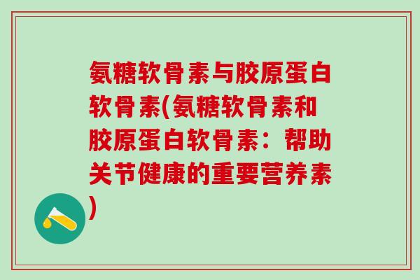 氨糖软骨素与胶原蛋白软骨素(氨糖软骨素和胶原蛋白软骨素:帮助关节健康的重要营养素) 氨糖软骨素与胶原蛋白软骨素(氨糖软骨素和胶原蛋白软骨素:帮助关节健康的重要营养素)
