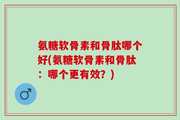 氨糖软骨素和骨肽哪个好(氨糖软骨素和骨肽：哪个更有效？)