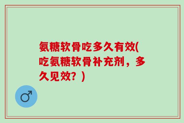 氨糖软骨吃多久有效(吃氨糖软骨补充剂，多久见效？)