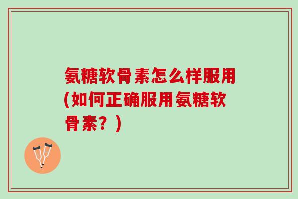 氨糖软骨素怎么样服用(如何正确服用氨糖软骨素?) 氨糖软骨素怎么样服用(如何正确服用氨糖软骨素?)