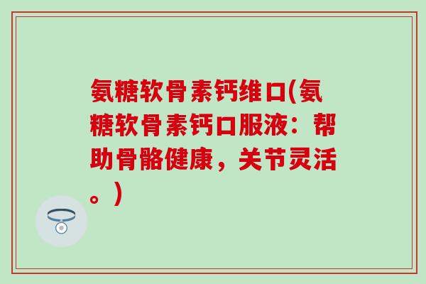 氨糖软骨素钙维口(氨糖软骨素钙口服液：帮助骨骼健康，关节灵活。)