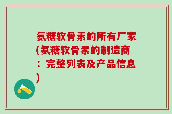氨糖软骨素的所有厂家(氨糖软骨素的制造商：完整列表及产品信息)