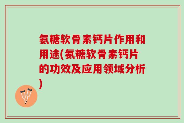 氨糖软骨素钙片作用和用途(氨糖软骨素钙片的功效及应用领域分析)