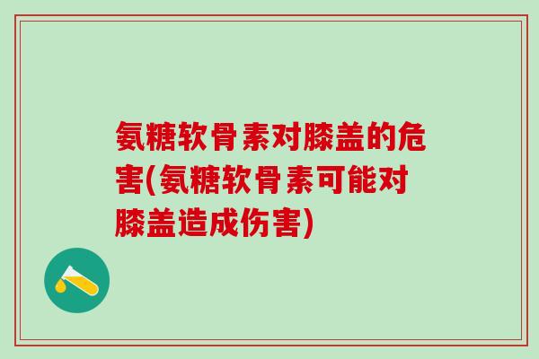 氨糖软骨素对膝盖的危害(氨糖软骨素可能对膝盖造成伤害)