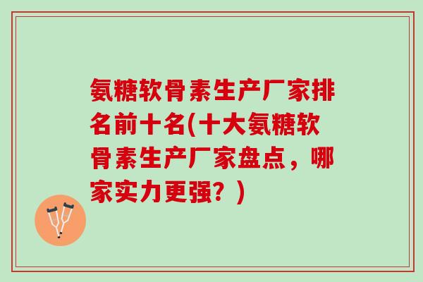 氨糖软骨素生产厂家排名前十名(十大氨糖软骨素生产厂家盘点，哪家实力更强？)