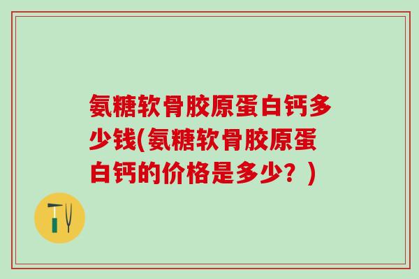 氨糖软骨胶原蛋白钙多少钱(氨糖软骨胶原蛋白钙的价格是多少？)