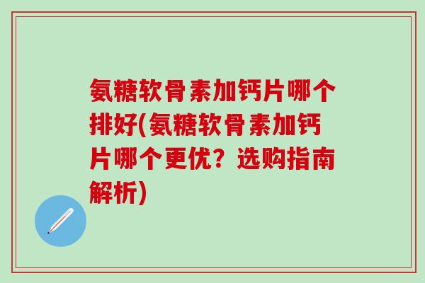 氨糖软骨素加钙片哪个排好(氨糖软骨素加钙片哪个更优？选购指南解析)