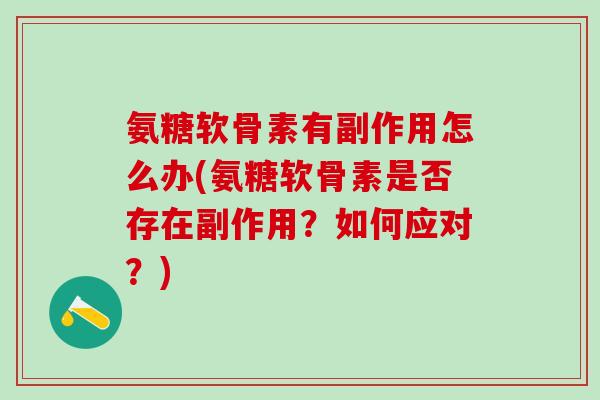 氨糖软骨素有副作用怎么办(氨糖软骨素是否存在副作用？如何应对？)