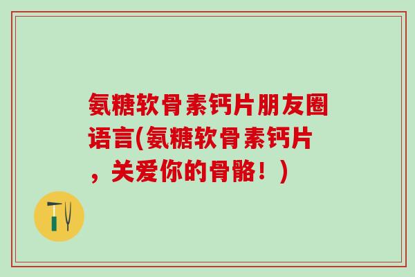 氨糖软骨素钙片朋友圈语言(氨糖软骨素钙片，关爱你的骨骼！)