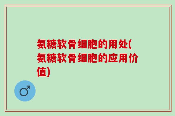 氨糖软骨细胞的用处(氨糖软骨细胞的应用价值)