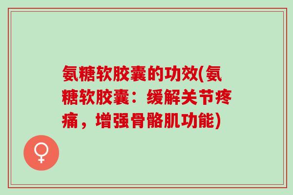 氨糖软胶囊的功效(氨糖软胶囊：缓解关节疼痛，增强骨骼肌功能)