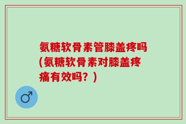 氨糖软骨素管膝盖疼吗(氨糖软骨素对膝盖疼痛有效吗？)