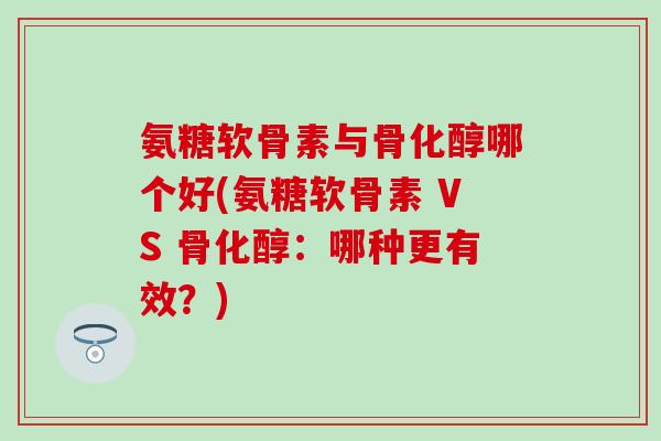 氨糖软骨素与骨化醇哪个好(氨糖软骨素 VS 骨化醇：哪种更有效？)