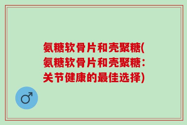 氨糖软骨片和壳聚糖(氨糖软骨片和壳聚糖：关节健康的最佳选择)