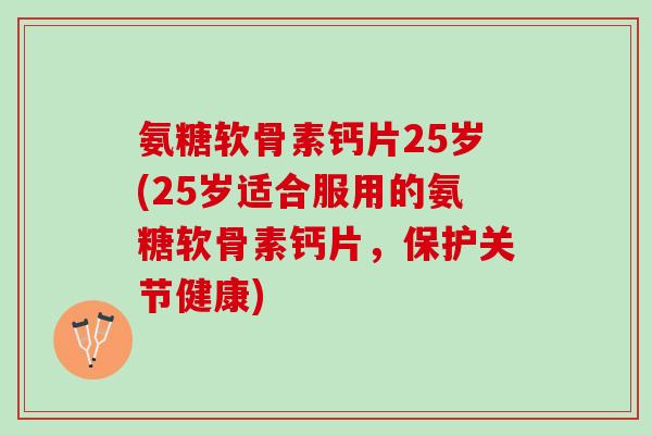 氨糖软骨素钙片25岁(25岁适合服用的氨糖软骨素钙片，保护关节健康)