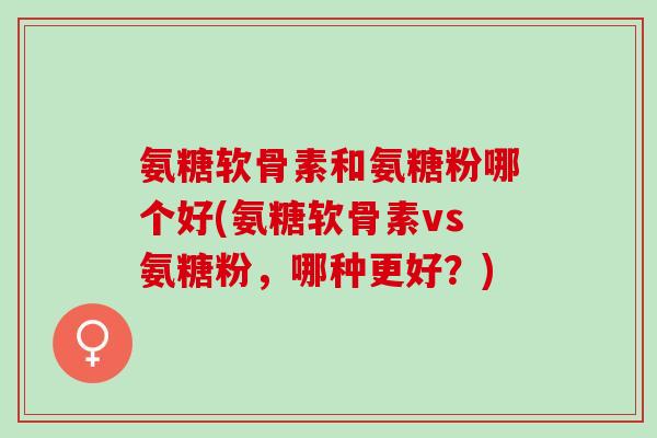 氨糖软骨素和氨糖粉哪个好(氨糖软骨素vs氨糖粉，哪种更好？)