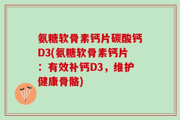 氨糖软骨素钙片碳酸钙D3(氨糖软骨素钙片：有效补钙D3，维护健康骨骼)